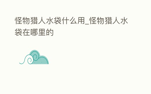 怪物獵人水袋什么用_怪物獵人水袋在哪里的