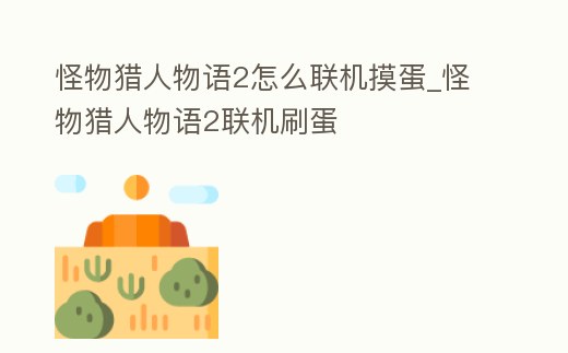 怪物獵人物語2怎么聯機摸蛋_怪物獵人物語2聯機刷蛋