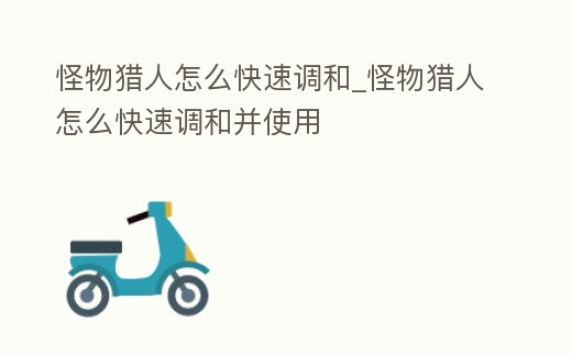 怪物獵人怎么快速調和_怪物獵人怎么快速調和并使用