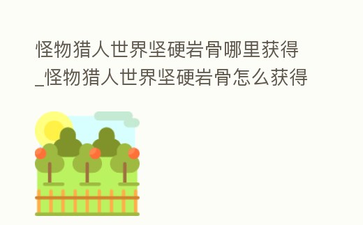 怪物獵人世界堅(jiān)硬巖骨哪里獲得_怪物獵人世界堅(jiān)硬巖骨怎么獲得