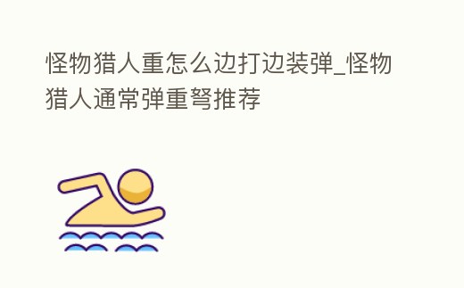 怪物獵人重怎么邊打邊裝彈_怪物獵人通常彈重弩推薦