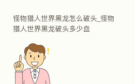 怪物獵人世界黑龍?jiān)趺雌祁^_怪物獵人世界黑龍破頭多少血