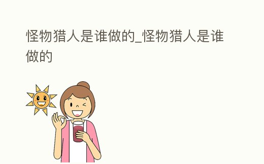 怪物獵人是誰做的_怪物獵人是誰做的