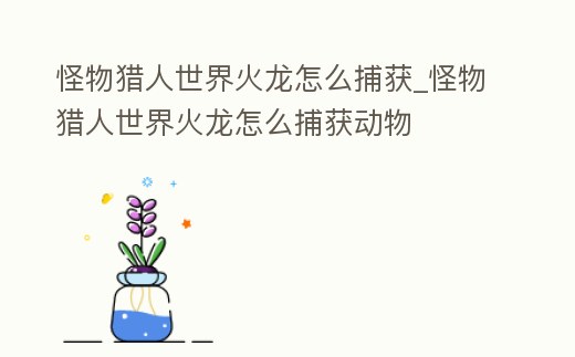 怪物獵人世界火龍怎么捕獲_怪物獵人世界火龍怎么捕獲動物