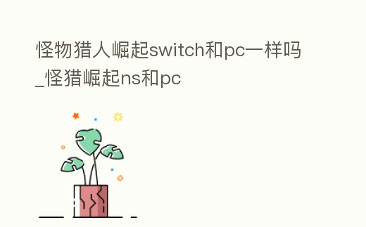 怪物獵人崛起switch和pc一樣嗎_怪獵崛起ns和pc