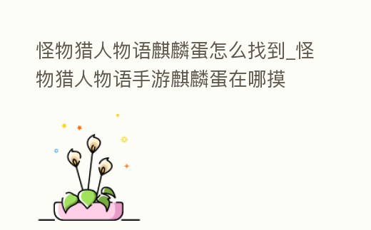 怪物獵人物語麒麟蛋怎么找到_怪物獵人物語手游麒麟蛋在哪摸
