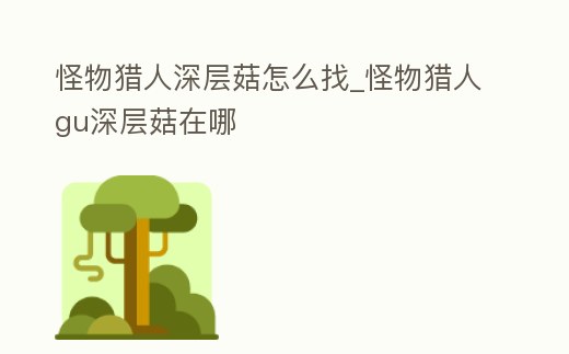 怪物獵人深層菇怎么找_怪物獵人gu深層菇在哪