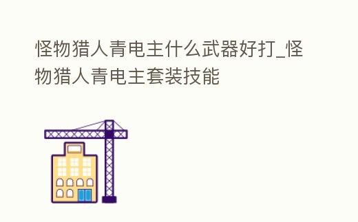 怪物獵人青電主什么武器好打_怪物獵人青電主套裝技能