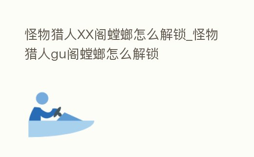 怪物獵人XX閣螳螂怎么解鎖_怪物獵人gu閣螳螂怎么解鎖