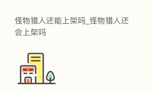 怪物獵人還能上架嗎_怪物獵人還會上架嗎