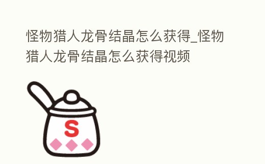 怪物獵人龍骨結晶怎么獲得_怪物獵人龍骨結晶怎么獲得視頻