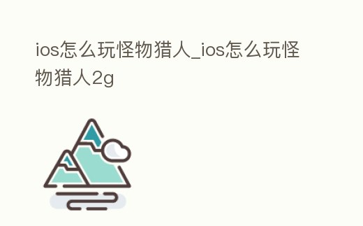 ios怎么玩怪物獵人_ios怎么玩怪物獵人2g