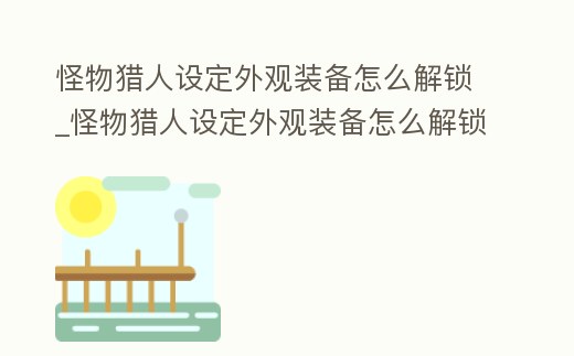 怪物獵人設定外觀裝備怎么解鎖_怪物獵人設定外觀裝備怎么解鎖不了