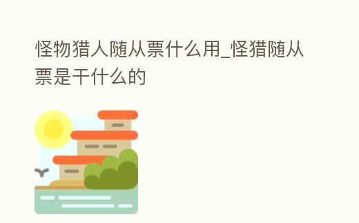 怪物獵人隨從票什么用_怪獵隨從票是干什么的