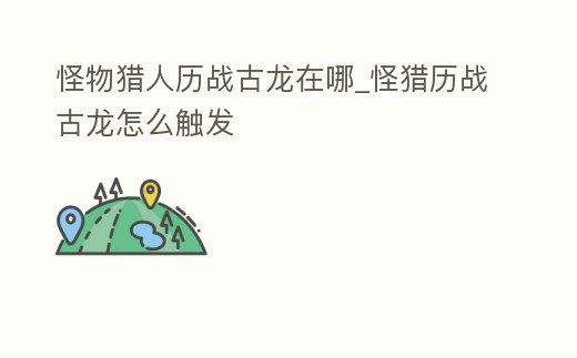 怪物獵人歷戰(zhàn)古龍在哪_怪獵歷戰(zhàn)古龍怎么觸發(fā)