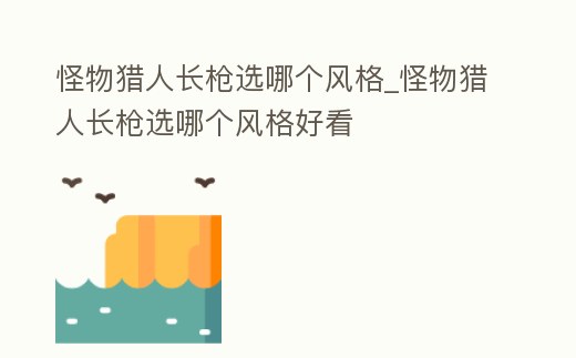 怪物獵人長槍選哪個(gè)風(fēng)格_怪物獵人長槍選哪個(gè)風(fēng)格好看