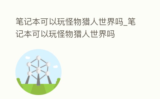 筆記本可以玩怪物獵人世界嗎_筆記本可以玩怪物獵人世界嗎