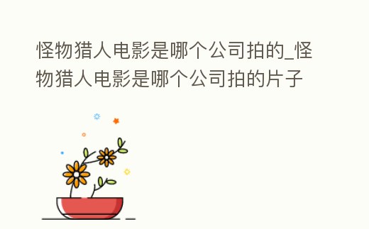 怪物獵人電影是哪個公司拍的_怪物獵人電影是哪個公司拍的片子