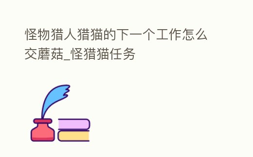 怪物獵人獵貓的下一個(gè)工作怎么交蘑菇_怪獵貓任務(wù)