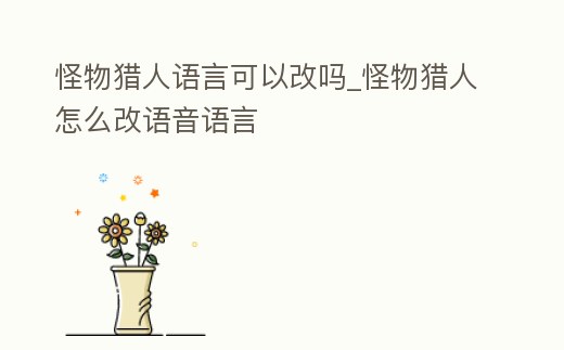 怪物獵人語言可以改嗎_怪物獵人怎么改語音語言