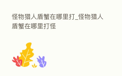 怪物獵人盾蟹在哪里打_怪物獵人盾蟹在哪里打怪