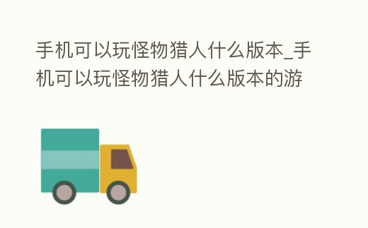 手機可以玩怪物獵人什么版本_手機可以玩怪物獵人什么版本的游戲