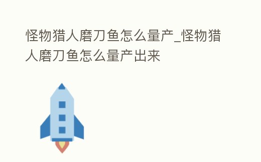 怪物獵人磨刀魚怎么量產_怪物獵人磨刀魚怎么量產出來