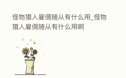 怪物獵人雇傭隨從有什么用_怪物獵人雇傭隨從有什么用啊