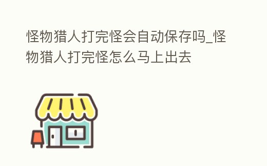 怪物獵人打完怪會(huì)自動(dòng)保存嗎_怪物獵人打完怪怎么馬上出去