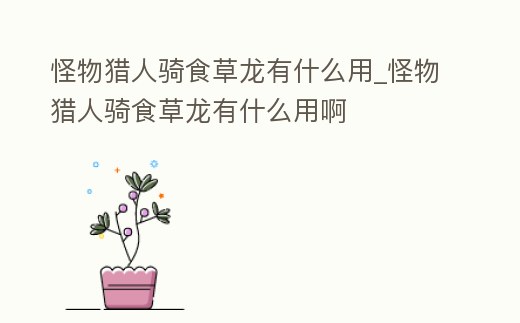 怪物獵人騎食草龍有什么用_怪物獵人騎食草龍有什么用啊