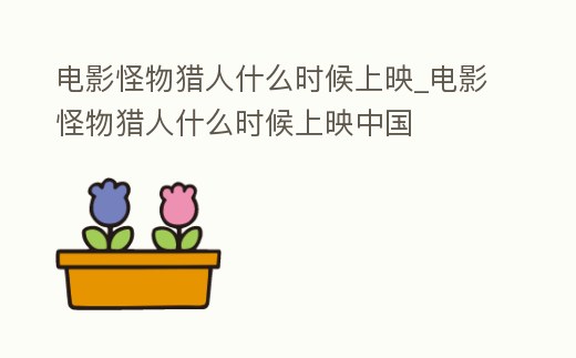 電影怪物獵人什么時候上映_電影怪物獵人什么時候上映中國