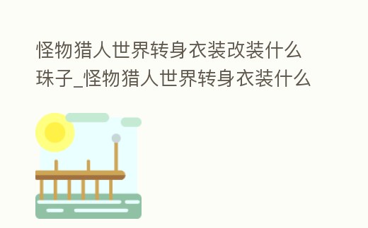 怪物獵人世界轉身衣裝改裝什么珠子_怪物獵人世界轉身衣裝什么效果