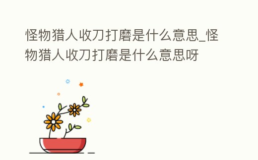 怪物獵人收刀打磨是什么意思_怪物獵人收刀打磨是什么意思呀