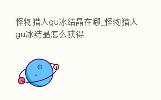 怪物獵人gu冰結晶在哪_怪物獵人gu冰結晶怎么獲得