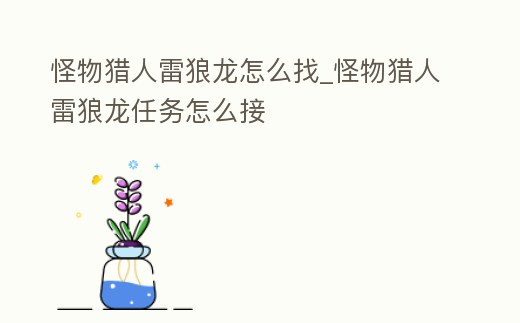 怪物獵人雷狼龍怎么找_怪物獵人雷狼龍任務怎么接