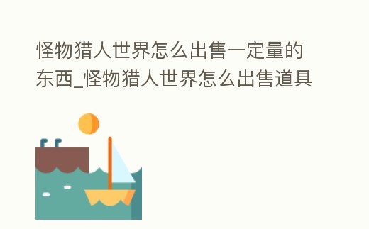 怪物獵人世界怎么出售一定量的東西_怪物獵人世界怎么出售道具