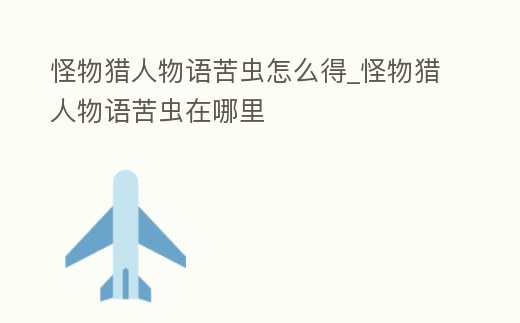 怪物獵人物語苦蟲怎么得_怪物獵人物語苦蟲在哪里