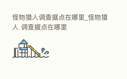 怪物獵人調查據點在哪里_怪物獵人 調查據點在哪里