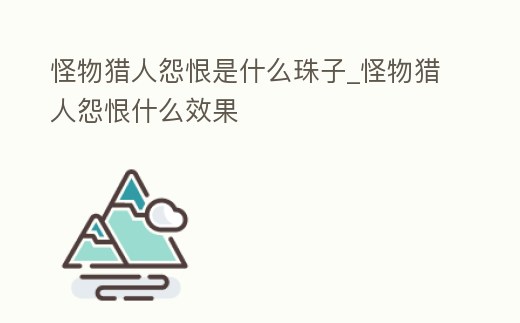 怪物獵人怨恨是什么珠子_怪物獵人怨恨什么效果