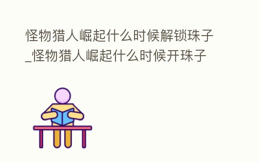 怪物獵人崛起什么時候解鎖珠子_怪物獵人崛起什么時候開珠子