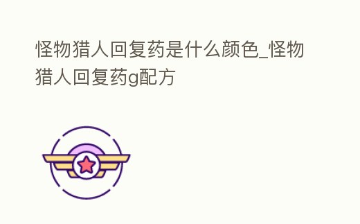 怪物獵人回復藥是什么顏色_怪物獵人回復藥g配方