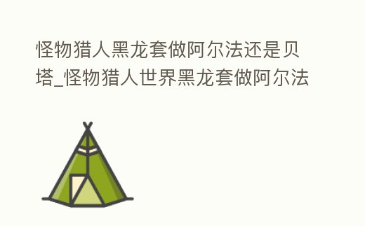 怪物獵人黑龍?zhí)鬃霭柗ㄟ€是貝塔_怪物獵人世界黑龍?zhí)鬃霭柗ㄟ€是貝塔