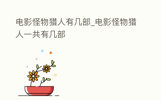 電影怪物獵人有幾部_電影怪物獵人一共有幾部