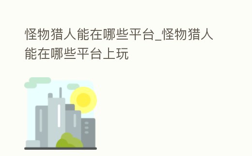 怪物獵人能在哪些平臺_怪物獵人能在哪些平臺上玩
