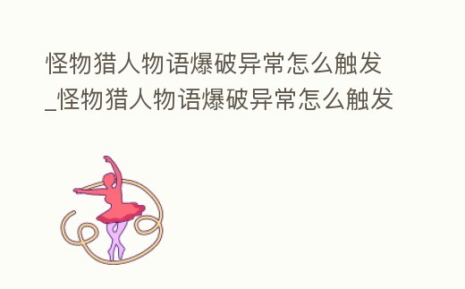 怪物獵人物語爆破異常怎么觸發_怪物獵人物語爆破異常怎么觸發的