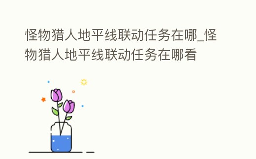 怪物獵人地平線聯動任務在哪_怪物獵人地平線聯動任務在哪看