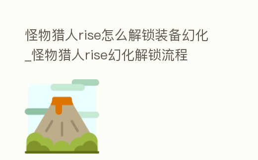 怪物獵人rise怎么解鎖裝備幻化_怪物獵人rise幻化解鎖流程