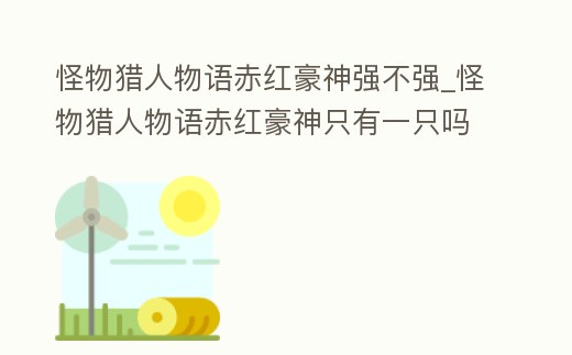 怪物獵人物語赤紅豪神強(qiáng)不強(qiáng)_怪物獵人物語赤紅豪神只有一只嗎
