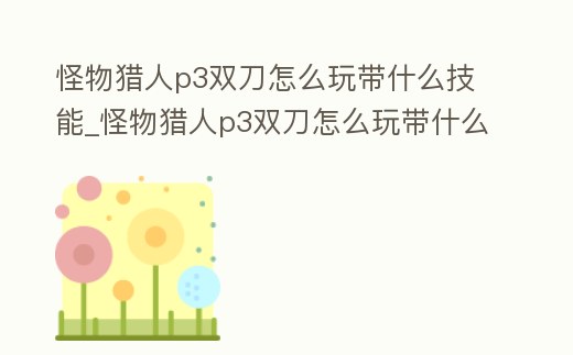 怪物獵人p3雙刀怎么玩帶什么技能_怪物獵人p3雙刀怎么玩帶什么技能