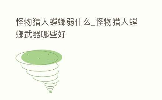 怪物獵人螳螂弱什么_怪物獵人螳螂武器哪些好